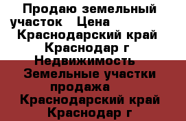 Продаю земельный участок › Цена ­ 500 000 - Краснодарский край, Краснодар г. Недвижимость » Земельные участки продажа   . Краснодарский край,Краснодар г.